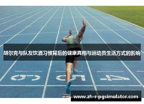 胡尔克与队友饮酒习惯背后的健康真相与运动员生活方式的影响