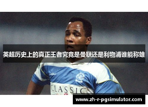 英超历史上的真正王者究竟是曼联还是利物浦谁能称雄