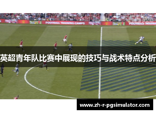 英超青年队比赛中展现的技巧与战术特点分析 英超青年队比赛中展现的技巧与战术特点分析