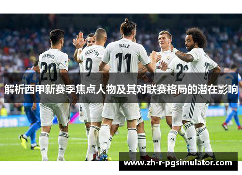 解析西甲新赛季焦点人物及其对联赛格局的潜在影响