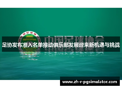 足协发布准入名单推动俱乐部发展迎来新机遇与挑战 足协发布准入名单推动俱乐部发展迎来新机遇与挑战