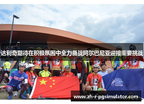 达利奇期待在积极氛围中全力备战阿尔巴尼亚迎接重要挑战