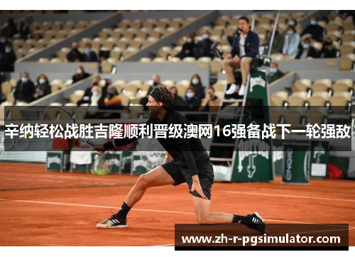 辛纳轻松战胜吉隆顺利晋级澳网16强备战下一轮强敌