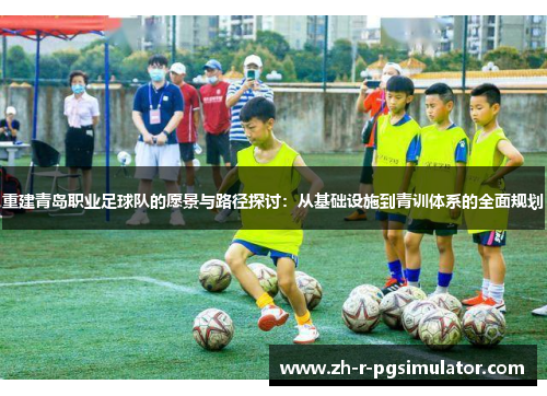 重建青岛职业足球队的愿景与路径探讨：从基础设施到青训体系的全面规划