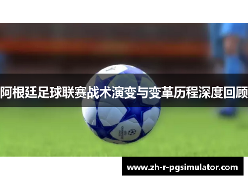 阿根廷足球联赛战术演变与变革历程深度回顾