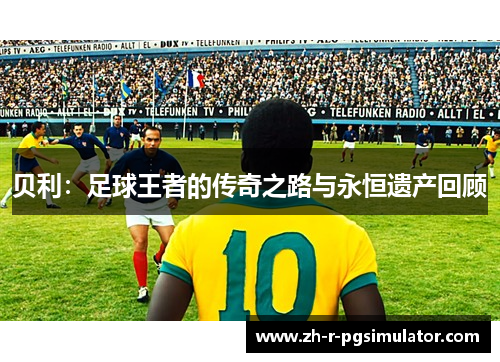 贝利：足球王者的传奇之路与永恒遗产回顾