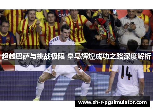 超越巴萨与挑战极限 皇马辉煌成功之路深度解析