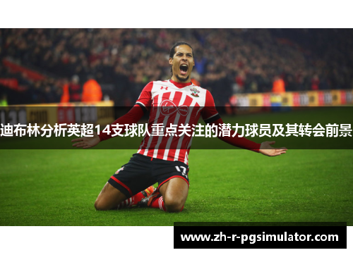 迪布林分析英超14支球队重点关注的潜力球员及其转会前景 迪布林分析英超14支球队重点关注的潜力球员及其转会前景
