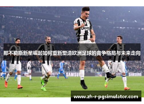 那不勒斯新星崛起如何重新塑造欧洲足球的竞争格局与未来走向