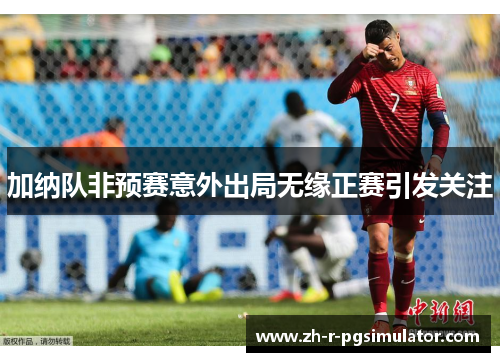 加纳队非预赛意外出局无缘正赛引发关注