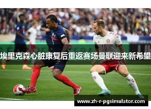 埃里克森心脏康复后重返赛场曼联迎来新希望