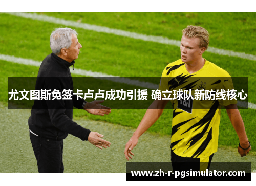 尤文图斯免签卡卢卢成功引援 确立球队新防线核心