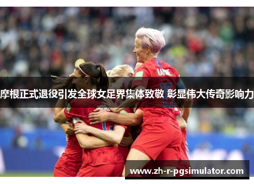 摩根正式退役引发全球女足界集体致敬 彰显伟大传奇影响力