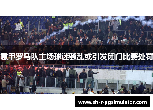 意甲罗马队主场球迷骚乱或引发闭门比赛处罚