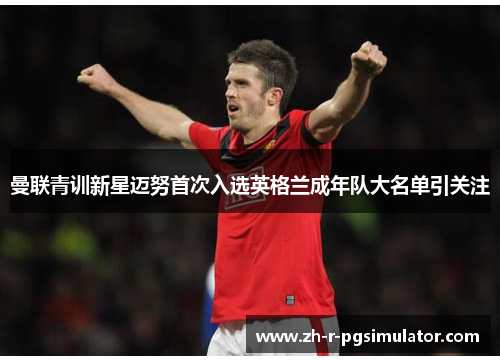 曼联青训新星迈努首次入选英格兰成年队大名单引关注 曼联青训新星迈努首次入选英格兰成年队大名单引关注