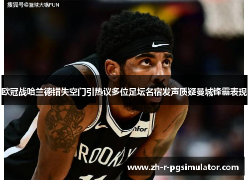 欧冠战哈兰德错失空门引热议多位足坛名宿发声质疑曼城锋霸表现 欧冠战哈兰德错失空门引热议多位足坛名宿发声质疑曼城锋霸表现