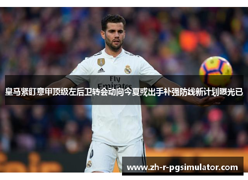 皇马紧盯意甲顶级左后卫转会动向今夏或出手补强防线新计划曝光已 皇马紧盯意甲顶级左后卫转会动向今夏或出手补强防线新计划曝光已