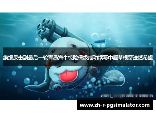 绝境反击到最后一轮青岛海牛惊险保级成功续写中超草根奇迹燃希望