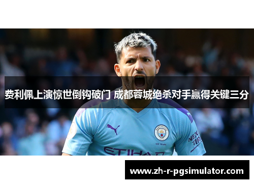费利佩上演惊世倒钩破门 成都蓉城绝杀对手赢得关键三分 费利佩上演惊世倒钩破门 成都蓉城绝杀对手赢得关键三分