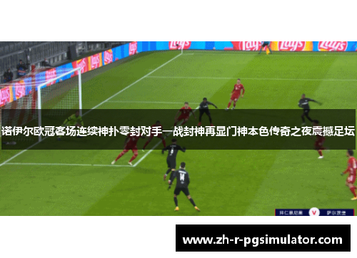 诺伊尔欧冠客场连续神扑零封对手一战封神再显门神本色传奇之夜震撼足坛 诺伊尔欧冠客场连续神扑零封对手一战封神再显门神本色传奇之夜震撼足坛