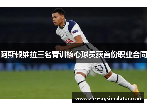 阿斯顿维拉三名青训核心球员获首份职业合同 阿斯顿维拉三名青训核心球员获首份职业合同