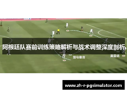 阿根廷队赛前训练策略解析与战术调整深度剖析