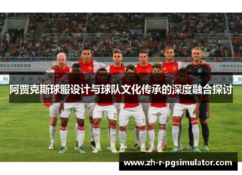 阿贾克斯球服设计与球队文化传承的深度融合探讨