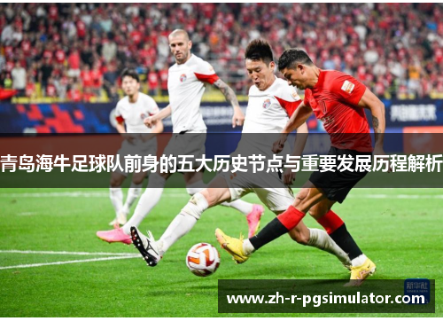 青岛海牛足球队前身的五大历史节点与重要发展历程解析