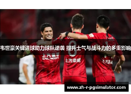韦世豪关键进球助力球队逆袭 提升士气与战斗力的多重影响