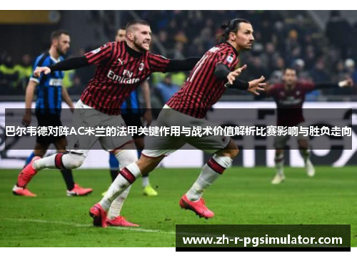 巴尔韦德对阵AC米兰的法甲关键作用与战术价值解析比赛影响与胜负走向 巴尔韦德对阵AC米兰的法甲关键作用与战术价值解析比赛影响与胜负走向