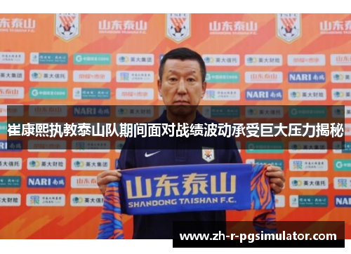 崔康熙执教泰山队期间面对战绩波动承受巨大压力揭秘 崔康熙执教泰山队期间面对战绩波动承受巨大压力揭秘