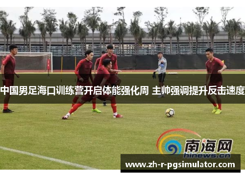 中国男足海口训练营开启体能强化周 主帅强调提升反击速度 中国男足海口训练营开启体能强化周 主帅强调提升反击速度
