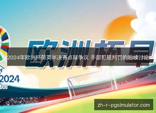 2024年欧洲杯荷英半决赛点球争议 手部犯规判罚的后续讨论 2024年欧洲杯荷英半决赛点球争议 手部犯规判罚的后续讨论