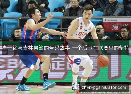 崔晋铭与吉林男篮的号码故事 一个后卫在联赛里的坚持 崔晋铭与吉林男篮的号码故事 一个后卫在联赛里的坚持