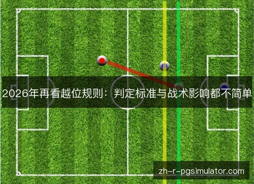 2026年再看越位规则:判定标准与战术影响都不简单 2026年再看越位规则:判定标准与战术影响都不简单
